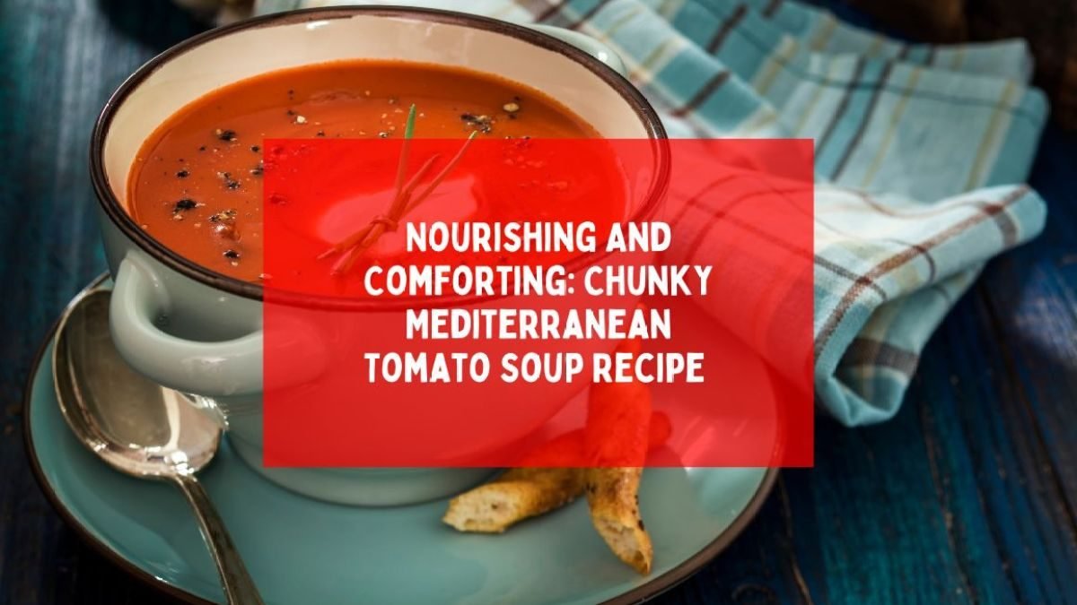 Nourishing And Comforting: Chunky Mediterranean Tomato Soup Recipe